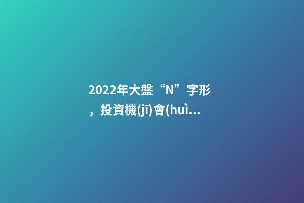 2022年大盤“N”字形，投資機(jī)會(huì)更加分散——道達(dá)對話牛博士-第1張-觀點(diǎn)-玄機(jī)派